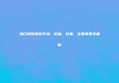 海口射频美容手术：价格、效果、注意事项全解析