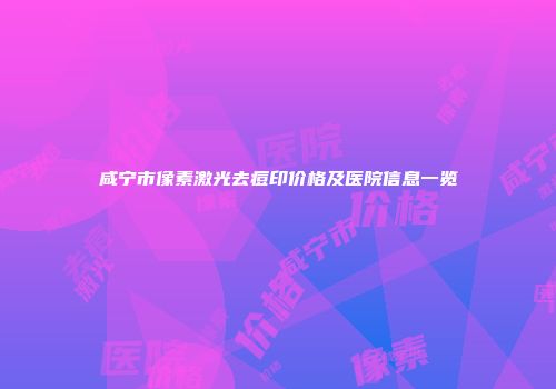 咸宁市像素激光去痘印价格及医院信息一览