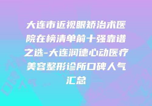 大连市近视眼矫治术医院在榜清单前十强靠谱之选-大连润德心动医疗美容整形诊所口碑人气汇总