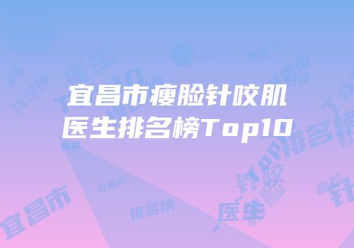 宜昌市瘦脸针咬肌医生排名榜Top10