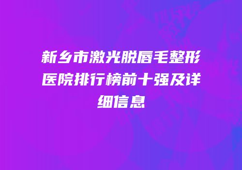 新乡市激光脱唇毛整形医院排行榜前十强及详细信息