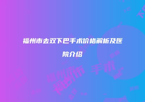 福州市去双下巴手术价格解析及医院介绍