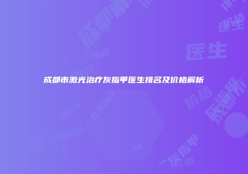 成都市激光治疗灰指甲医生排名及价格解析