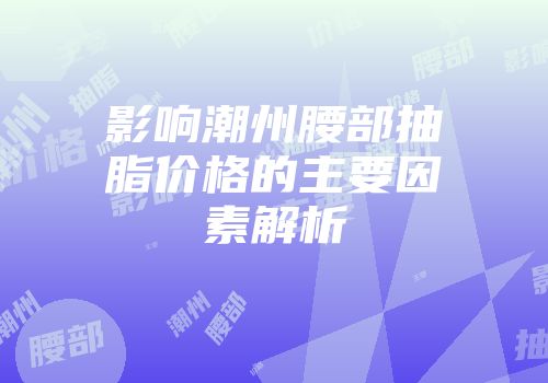 影响潮州腰部抽脂价格的主要因素解析