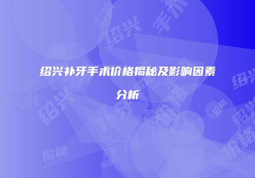 绍兴补牙手术价格揭秘及影响因素分析
