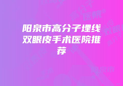 阳泉市高分子埋线双眼皮手术医院推荐
