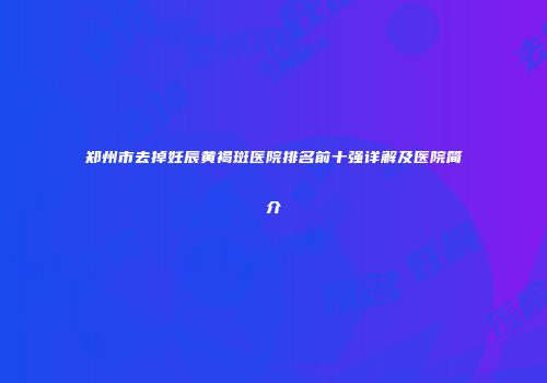郑州市去掉妊辰黄褐斑医院排名前十强详解及医院简介