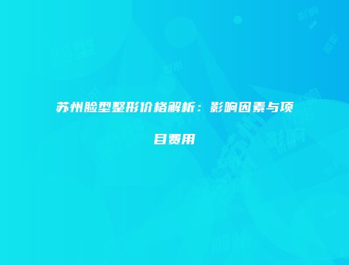 苏州脸型整形价格解析：影响因素与项目费用