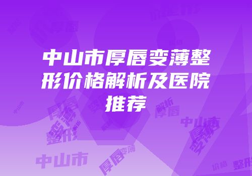 中山市厚唇变薄整形价格解析及医院推荐