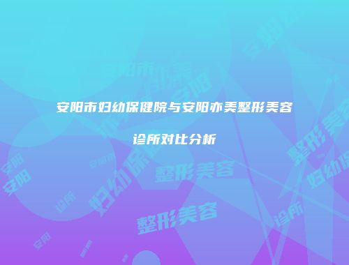 安阳市妇幼保健院与安阳亦美整形美容诊所对比分析