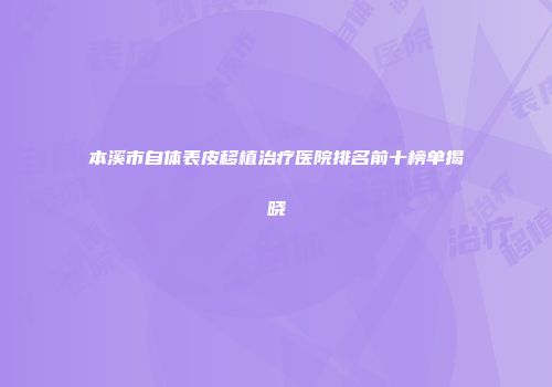 本溪市自体表皮移植治疗医院排名前十榜单揭晓