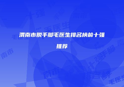 渭南市脱手脚毛医生排名榜前十强推荐
