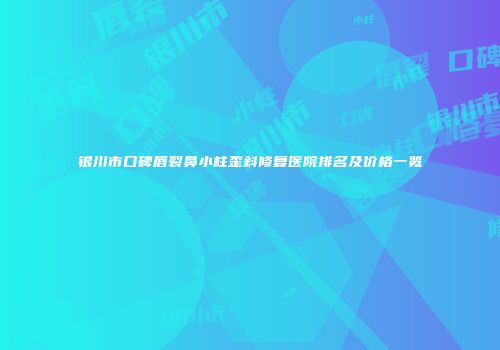 银川市口碑唇裂鼻小柱歪斜修复医院排名及价格一览
