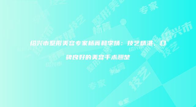 绍兴市整形美容专家杨菁和李婧：技艺精湛，口碑良好的美容手术翘楚