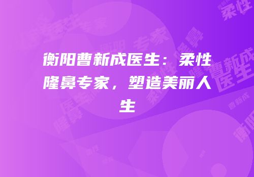 衡阳曹新成医生：柔性隆鼻专家，塑造美丽人生