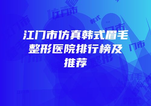 江门市仿真韩式眉毛整形医院排行榜及推荐