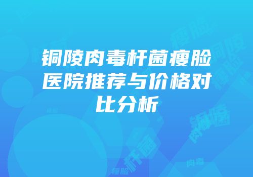 铜陵肉毒杆菌瘦脸医院推荐与价格对比分析