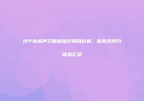 济宁市超声刀面部提升项目价格、医院及预约信息汇总