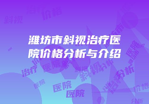 潍坊市斜视治疗医院价格分析与介绍