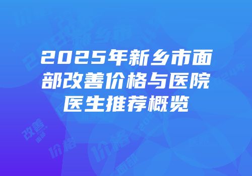 2025年新乡市面部改善价格与医院医生推荐概览