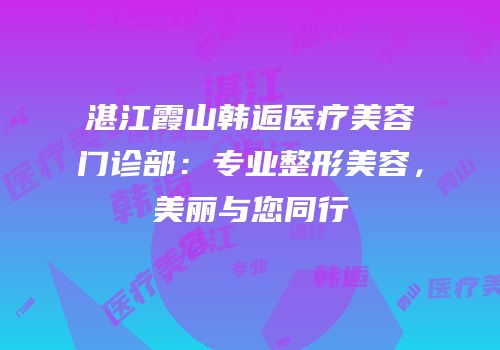 湛江霞山韩逅医疗美容门诊部：专业整形美容，美丽与您同行