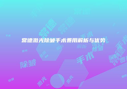 常德激光除皱手术费用解析与优势