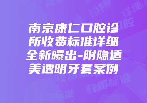 南京康仁口腔诊所收费标准详细全新曝出-附隐适美透明牙套案例