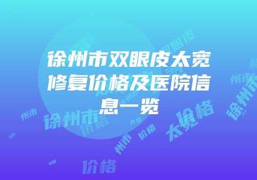 徐州市双眼皮太宽修复价格及医院信息一览