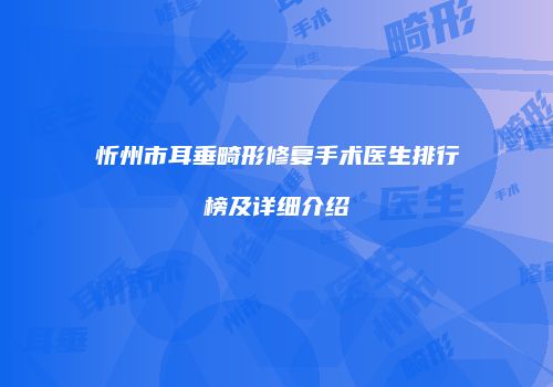 忻州市耳垂畸形修复手术医生排行榜及详细介绍