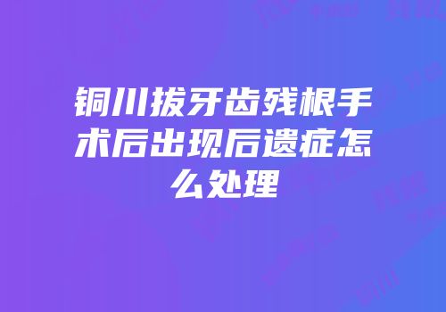 铜川拔牙齿残根手术后出现后遗症怎么处理