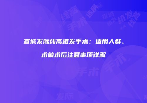 宣城发际线高植发手术：适用人群、术前术后注意事项详解