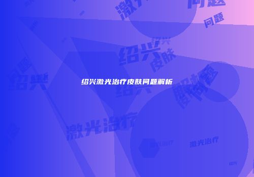 绍兴激光治疗皮肤问题解析