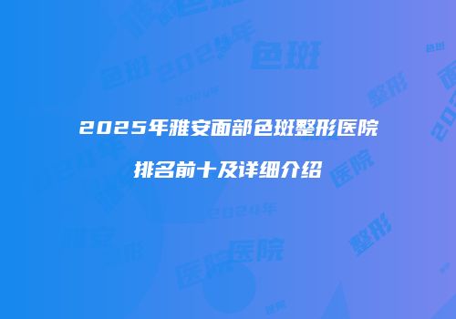 2025年雅安面部色斑整形医院排名前十及详细介绍