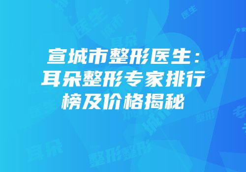 宣城市整形医生：耳朵整形专家排行榜及价格揭秘