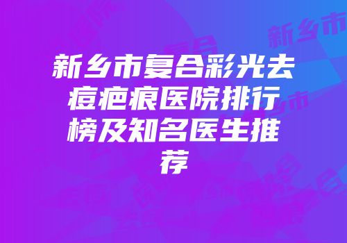 新乡市复合彩光去痘疤痕医院排行榜及知名医生推荐
