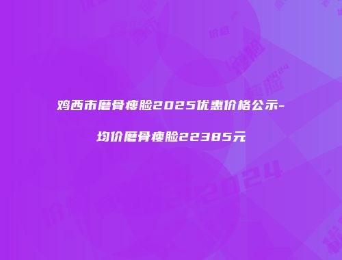 鸡西市磨骨瘦脸2025优惠价格公示-均价磨骨瘦脸22385元