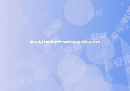 泰安市韩国磨骨手术医院价格及详细介绍