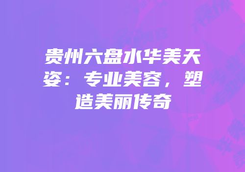 贵州六盘水华美天姿：专业美容，塑造美丽传奇