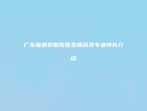 广东省唇裂整形医生排名及专业特长介绍