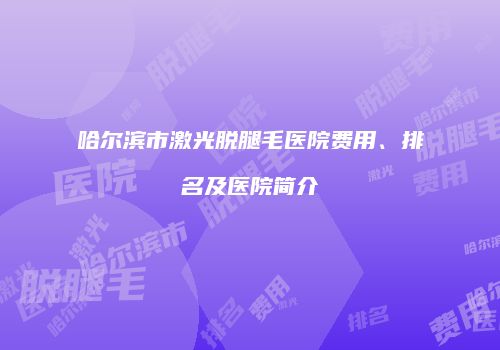 哈尔滨市激光脱腿毛医院费用、排名及医院简介