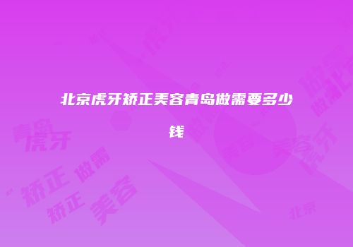 北京虎牙矫正美容青岛做需要多少钱