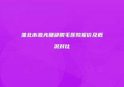淮北市激光腿部脱毛医院报价及概况对比