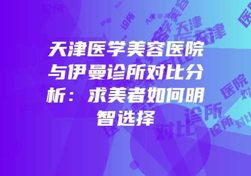 天津医学美容医院与伊曼诊所对比分析：求美者如何明智选择