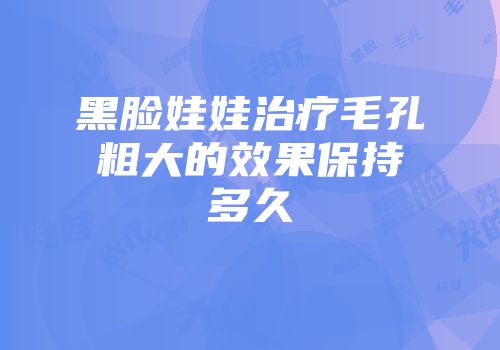黑脸娃娃治疗毛孔粗大的效果保持多久