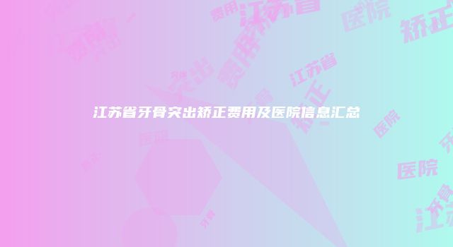 江苏省牙骨突出矫正费用及医院信息汇总