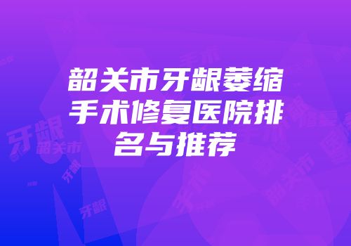 韶关市牙龈萎缩手术修复医院排名与推荐