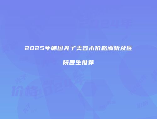 2025年韩国光子美容术价格解析及医院医生推荐