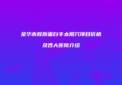 金华市胶原蛋白丰太阳穴项目价格及各大医院介绍