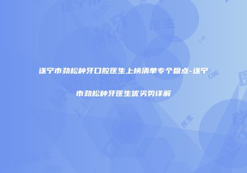 遂宁市劲松种牙口腔医生上榜清单专个盘点-遂宁市劲松种牙医生优劣势详解