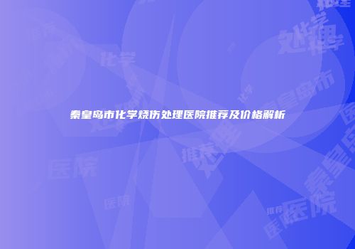 秦皇岛市化学烧伤处理医院推荐及价格解析